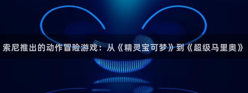 pp电子技术有限公司招聘：索尼推出的动作冒险游戏：从《精灵宝可梦》到《超级马里奥》