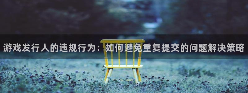 pp电子官网注册方法视频教程：游戏发行人的违规行为：如何避免重复提交的问题解决策略