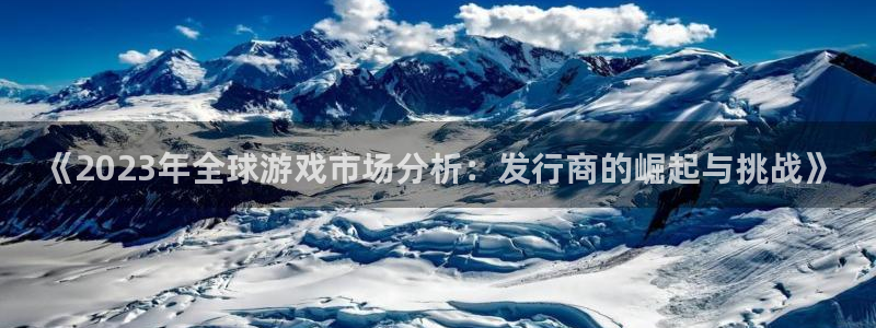 pp电子官网注册地址查询官网：《2023年全球游戏市场分析：发行商的崛起与挑战》