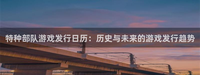 pp电子官网登录注册账号是什么意思：特种部队游戏发行日历：历史与未来的游戏发行趋势