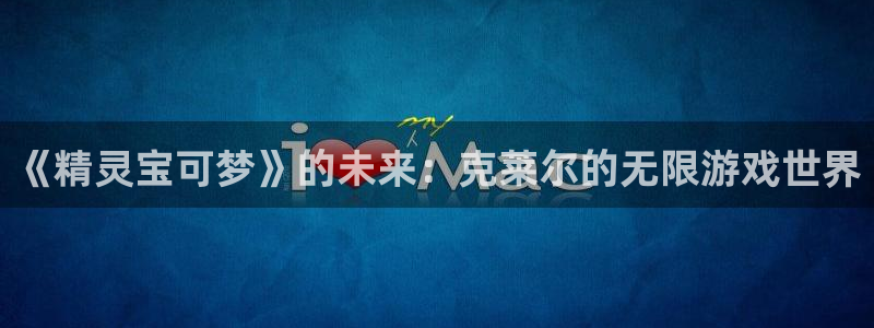 pp电子官网注册平台登录入口：《精灵宝可梦》的未来：克莱尔的无限游戏世界