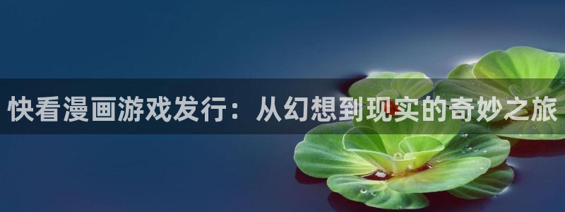 pp电子官网登录注册失败：快看漫画游戏发行：从幻想到现实的奇妙之旅