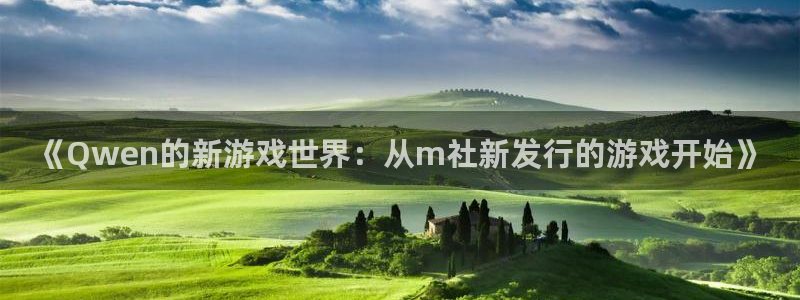 pp电子官网登录注册账号失败：《Qwen的新游戏世界：从m社新发行的游戏开始》