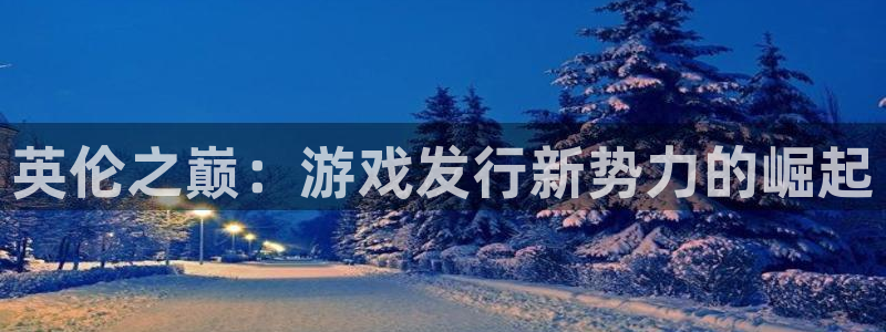 pp电子官网登录注册失败：英伦之巅：游戏发行新势力的崛起