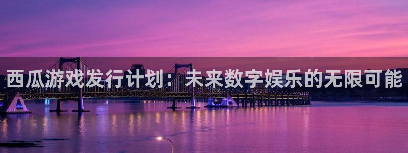 pp电子官网注册登录官网：西瓜游戏发行计划：未来数字娱乐的无限可能