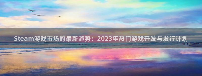 广州pp电子投资管理顾问有限公司：Steam游戏市场的最新趋势：2023年热门游戏开发与发行计划